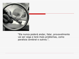 “ Ela nunca poderá andar, falar, provavelmente vai ser cega e terá mais problemas, como paralisia cerebral e outros.”   