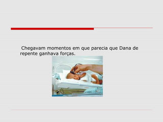 Chegavam momentos em que parecia que Dana de
repente ganhava forças.
 