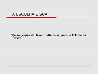 A ESCOLHA É SUA!




“Eu sou capaz de fazer muita coisa, porque ELE me dá
 forças”.
 