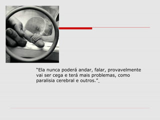 “Ela nunca poderá andar, falar, provavelmente
vai ser cega e terá mais problemas, como
paralisia cerebral e outros.”
 