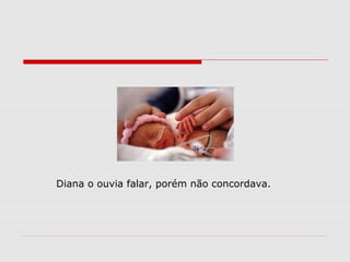 Diana o ouvia falar, porém não concordava.
 