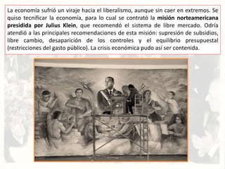 La economía sufrió un viraje hacia el liberalismo, aunque sin caer en extremos. Se
quiso tecnificar la economía, para lo cual se contrató la misión norteamericana
presidida por Julius Klein, que recomendó el sistema de libre mercado. Odría
atendió a las principales recomendaciones de esta misión: supresión de subsidios,
libre cambio, desaparición de los controles y el equilibrio presupuestal
(restricciones del gasto público). La crisis económica pudo así ser contenida.
 