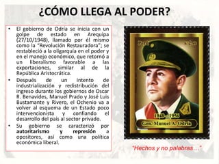 ¿CÓMO LLEGA AL PODER?
• El gobierno de Odría se inicia con un
golpe de estado en Arequipa
(27/10/1948), llamado por él mis...