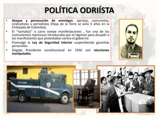 POLÍTICA ODRIÍSTA
• Ataque y persecución de enemigos: apristas, comunistas,
sindicalistas y periodistas (Haya de la Torre ...