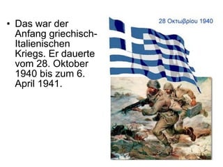 • Das war der
Anfang griechisch-
Italienischen
Kriegs. Er dauerte
vom 28. Oktober
1940 bis zum 6.
April 1941.
 