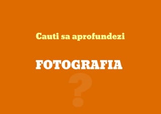 Cauti sa aprofundezi
FOTOGRAFIA
?
 