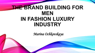 THE BRAND BUILDING FOR
MEN
IN FASHION LUXURY
INDUSTRY
Marina Ochkovskaya

 