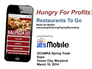 Hungry For Profits?
OCHMRA Spring Trade
Expo
Ocean City, Maryland
March 10, 2014
presented by
Restaurants To Go
Meals Go Mobile:
Interacting/Ordering/Paying/Rewarding
 