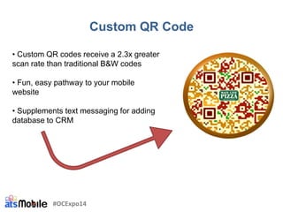 Custom QR Code
• Custom QR codes receive a 2.3x greater
scan rate than traditional B&W codes
• Fun, easy pathway to your mobile
website
• Supplements text messaging for adding
database to CRM
#OCExpo14
 
