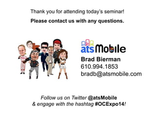 Thank you for attending today’s seminar!
Please contact us with any questions.
Brad Bierman
610.994.1853
bradb@atsmobile.com
Follow us on Twitter @atsMobile
& engage with the hashtag #OCExpo14!
 