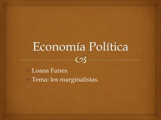  Loana Funes.
 Tema: los marginalistas.
 
