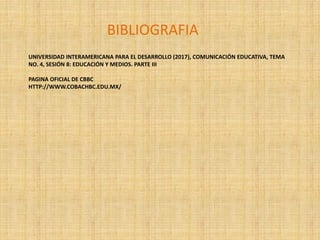 UNIVERSIDAD INTERAMERICANA PARA EL DESARROLLO (2017), COMUNICACIÓN EDUCATIVA, TEMA
NO. 4, SESIÓN 8: EDUCACIÓN Y MEDIOS. PARTE III
PAGINA OFICIAL DE CBBC
HTTP://WWW.COBACHBC.EDU.MX/
BIBLIOGRAFIA
 