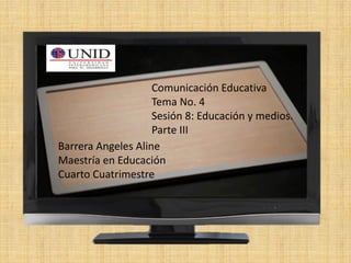 Comunicación Educativa
Tema No. 4
Sesión 8: Educación y medios.
Parte III
Barrera Angeles Aline
Maestría en Educación
Cuarto Cuatrimestre
 
