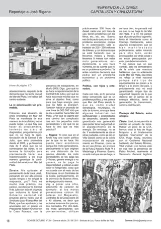 “ENFRENTAR LA CRISIS
 Reportaje a José Rigane                                                                      CAPITALISTA Y CIVILIZATORIA”



                                                                                     prácticamente 500 litros de              se hace bien, lo que está mal
                                                                                     diesel, cada uno, por hora de            es que no se haga lo de Mar
                                                                                     uso, tienen problemas con los            del Plata. Y a mí me parece
                                                                                     filtros, etc., etc., etc. Bueno,         que el poder político lugareño,
                                                                                     eso da la pauta que ya no es un          tanto el Intendente como el
                                                                                     problema económico, porque               Concejo Deliberante, salvo
                                                                                     la re potenciación sale a-               algunas excepciones que se
                                                                                     lrededor de 200 - 250 millones           h a n m a n i f e s t a d o
                                                                                     de dólares, y con todo esto que          públicamente, están mirando
                                                                                     se está haciendo que ya                  para otro lado, están
                                                                                     llevamos meses y meses,                  preocupados por otras cosas y
                                                                                     llevamos 9 meses con estos               no están preocupados por
                                                                                     moto generadores, evi-                   esto, que deberían estarlo.
                                                                                     dentemente, si uno hace                  Y me parece que, en ese
                                                                                     números, se da cuenta que no             sentido, esto es demostrativo
                                                                                     es un problema económico. Ya             de la crisis que nosotros
                                                                                     antes nosotros decíamos que              hablamos, que no solamente
                                                                                     podía ser un problema                    es de Mar del Plata, esa crisis
                                                                                     económico y un problema                  se refleja a nivel nacional
                                                                                     político.                                porque este tipo de
                                                                                                                              equipamientos se ponen a lo
 (viene de página 17)                    presencia de trabajadores, en               Política, con hijos y ente-              largo y a lo ancho del país, y
                                         el año 2006. Digo, ¿por qué no              nados.                                   precisamente eso no está
 abastecimiento, respecto de la          se hace la repotenciación de la                                                      garantizando ningún tipo de
 demanda que hay en la ciudad            Central 9 de Julio y por qué se             Cada vez más, en lo personal             seguridad respecto de lo que
 de Mar del Plata, y ni hablar del       hace toda esta movida que no                estoy convencido que es un               debería ser el campo de la
 centro-sudeste.                         sirve al objetivo final, como               problema político; y me parece           energía eléctrica, tanto la
                                         para que haya energía, para                 que Mar del Plata siendo lo              generación, la transmisión,
 La re potenciación tan pro-             que no falte la energía?.                   que es, como ciudad                      como la distribución.
 metida.                                 También había un proyecto de                estratégica, neurálgica, no
                                         una línea de 500.000 Volt que               sólo de turismo, sino que tiene
 Entonces, esa situación de              se iba a realizar hacia Mar del             algunas industrias con                   Consejo del Salario, entre
 crisis energética en Mar del            Plata. ¿Por qué se agarra por               particularidad y posibilidades           amigos.
 Plata se manifiesta de esa              ese camino tan complicado                   de desarrollo, debería tener
 manera, es inocultable y no se          que son los pequeños moto                   garantizada esa generación               Zárate: José, si me permitís te
 puede negar. Lo que hay que             generadores y por qué no se                 para poder tener seguridad en            cambio un poquito de tema.
 hacer es precisamente,                  hace lo otro que es más                     el abastecimiento de la                  Hablar un poco de la CTA,
 teniendo en claro el                    práctico?                                   energía. Sin embargo, no se              hemos visto la foto de Hugo
 diagnóstico, preguntarnos por                                                       da. Y evidentemente se da en             Moyano y el tristemente
 qué no se hace la repo-                 J. Rigane: Yo creo que en el                otras ciudades, como se dio en           llamado “interventor” de la
 tenciación de la Central 9 de           fondo hay una razón política                Villa Gesell, como se da con la          CTA, Hugo Yasky, reunidos
 Julio, que está prometida               por la que no se hace. No                   incorporación de equipa-                 con el Gobierno Nacional
 desde el 2006, y ya llevamos            puedo decir económica                       miento en Pinamar, como se               hablando del Salario Mínimo,
 más de 5 años que no se                 porque los moto generadores,                da en Las Armas, en el cruce             Vital y Móvil; y no hemos visto
 comenzaron las obras, ni se             precisamente lo que originan                de la Ruta 2 hacia la Ruta 74 a          en esa foto la presencia de
 termina la licitación para              es una distorsión de los                    Madariaga y Pinamar. Bueno,              Pablo Micheli, realmente el
 precisamente hacer esa                  precios. Además, los moto                   no está mal que eso se haga, si          Secretario General legítimo
 repotenciación y de esta                generadores se los paga las
 manera garantizar la conti-             24 horas, genere energía o no
 nuidad del servicio en Mar del          genere, se le paga la
 Plata.                                  disponibilidad, y cobran a valor
                                         dólar el Megavatio, cosa que
 Zárate: Me quitaste el                  no sucede con el resto de las
 pensamiento de la boca, José,           Empresas, ni con Centrales de
 pensando en voz alta porque             la Costa, particularmente, en
 quizás tengas o no tengas la            la provincia de Buenos Aires,
 respuesta, ¿no? Pero es                 se le paga mucho menos.
 mucho más práctico, me                  Voy a poner una cifra,
 parece, repotenciar la Central          solamente de carácter de
 9 de Julio con todo el proyecto         ejemplo: si los motos
 que inclusive lo tomó el                generadores cobran 80
 Gobierno nacional del                   dólares por Megavatio,
 proyecto previo hecho por el            Centrales de la Costa cobre 35
 Sindicato Luz y Fuerza Mar del          o 40 dólares, es decir que
 Plata, que fue aprobado y fue           inclusive tenemos dos precios,
 anunciado por el propio ex              dos mercados. Por otro lado,
 Presidente Néstor Kirchner en           los moto generadores son
 la Casa Rosada, con la                  contaminantes, utilizan


18                “OCHO DE OCTUBRE” N° 284 - Cierre de edición, 29 / 09 / 2011 - Sindicato de Luz y Fuerza de Mar del Plata        Correo-e: lyfmdp@speedy.com.ar
 