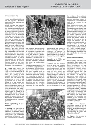 “ENFRENTAR LA CRISIS
 Reportaje a José Rigane                                                                      CAPITALISTA Y CIVILIZATORIA”



 (viene de página 19)                                                                                                         los vendía en el mercado de
                                                                                                                              esclavos también los cuidaba
 reducir las políticas sociales, y                                                                                            porque necesitaba sacar el
 así de seguido.        Nosotros                                                                                              mejor precio, y lo cuidaba para
 sabemos lo que significa eso                                                                                                 eso, en el marco de la
 en la práctica.                                                                                                              esclavitud.
 Ahora, todo eso que hay que                                                                                                  Este sistema no cuida a las
 confrontarlos. En Argentina,                                                                                                 personas y a los seres
 por ejemplo, precisamente los                                                                                                humanos porque, primero, los
 mismos que dicen, aún desde                                                                                                  pone ante el borde del abismo
 el ámbito oficial del Gobierno y                                                                                             cuando pierden el trabajo, no
 otros ámbitos, que hay que                                                                                                   tienen cobertura económica y
 confrontar con la oligarquía                                                                                                 no tienen cobertura social
 rural, que hay que confrontar                                                                                                tampoco, con lo cual están al
 con la Mesa de Enlace, que                                                                                                   borde del abismo, están al
 hay que confrontar con los                                                                                                   borde de la muerte, de la
 Grupos Multinacionales y                                                                                                     droga, de delinquir, etc. Y
 Multimedios como Clarín, La                                                                                                  tampoco este sistema cuida el
 Nación y así de seguido: todos                                                                                               medio ambiente, la
 esos se dan la mano en cinco                                                                                                 biodiversidad y el clima, y
 minutos en el Consejo del                                                                                                    vemos cómo vamos camino
 Salario y en cinco minutos              que estamos ante una crisis                 precisamente, que crecen en              permanentemente,
 acuerdan el peor salario para           civilizatoria, ante una crisis de           altos porcentajes la deso-               precisamente, a profundizar
 los trabajadores. Ahí no hay            la civilización; que tiene que              cupación, el hambre, la                  esa crisis de la civilización que
 diferencias, ahí se ponen               ver con que la crisis abarca a              cantidad de millones de gente            se manifiesta de diversas
 todos de acuerdo. Bueno, eso            todos los aspectos: político,               que sólo tiene 1 o 2 dólares por         maneras.
 demuestra, para mí, con                 social, económico, el campo                 día para vivir, y así de seguido.
 absoluta claridad, la actitud           energético, el campo de los                                                          Necesaria confrontación.
 complaciente en función de              alimentos, el campo de los                  Agresión a la Vida: ¿el
 joder al conjunto de los que            recursos naturales, el ámbito               esclavismo era mejor?                    Por lo tanto, esto hay que
 menos tienen y que son                  del clima, la biodiversidad,                                                         cambiarlo. Esa crisis, que
 precisamente los sectores               etc., etc.                                  Estamos, en mi opinión                   genera todos los males que
 populares y los trabajadores.           Este es un sistema que, si no               personal, ante una situación             está generando en los
                                         se cambian sus parámetros y                 como era la formación                    sectores populares, en el
 A. Zárate: Bien, clarito. Te            su paradigma, el consumismo,                económica-social del es-                 Movimiento Obrero inter-
 hago una última pregunta,               y si no se modifica la esencia              clavismo. El esclavismo, con             nacional, en Europa, en
 José: ¿Cómo ves esto de la              de este sistema, que es                     todo lo que tenía, en                    Estados Unidos, etc. Se
 crisis que ha sucedido en               precisamente establecer                     apariencia es mejor que este             necesita confrontar y cambiar
 Italia, en España, lo que               ganancias; y como el sistema                sistema, ¿por qué?: porque en            el sistema, ir hacia un
 sucedió en Grecia?, lo que              no encuentra la cuota de                    esa época, a los esclavos, al            paradigma que habilite el
 sucedió con sus matices de              ganancia imprescindible para                que trabajaba, el dueño lo               desarrollo de proyectos
 diferencia y que está                   el desarrollo del sistema                   cuidaba porque al otro día               económico-sociales que
 sucediendo en el norte de               capitalista financiero que hoy              debía seguir trabajando.                 permitan vivir a todos, que hay
 África, o lo que sucede en              domina en el mundo,                         Entonces lo alimentaba, ¡lo              condiciones para hacerlo, y sin
 Estados Unidos, en que                  evidentemente va a seguir                   tenía como animal, es cierto!,           la necesidad que algunos
 Barack Obama no alcanza a               habiendo lo que sucede,                     pero lo alimentaba. A los que            tengan opulencia y concen-
 acomodarse con toda esta                                                                                                     tración de la riqueza en
 crisis económica que viene,                                                                                                  poquísimas manos, y grandes
 que me parece que la parte                                                                                                   mayorías y masas de sectores
 más grave la ha tomado en el                                                                                                 que estén padeciendo las
 año 2008 cuando saltó la                                                                                                     calamidades de este sistema.
 famosa burbuja, y ahí no ha                                                                                                  Me parece que esta crisis
 dejado de crecer. ¿Cómo ves                                                                                                  evidencia la necesidad de
 hoy parado el neoliberalismo,                                                                                                cambiar, y para cambiar hay
 el capitalismo, en el mundo en                                                                                               que confrontar y hay que estar
 general?                                                                                                                     decididos a participar.

 Crisis capitalista y de civi-                                                                                                Zárate: José Rigane,
 lización.                                                                                                                    Secretario General de la
                                                                                                                              Federación Nacional de la
 J. Rigane: Yo creo que el                                                                                                    Energía, y Secretario Adjunto
 desarrollo del sistema                                                                                                       de la CTA a nivel nacional, te
 capitalista ha generado (y esto                                                                                              agradecemos el paso por
 no es un invento mío y lo dicen                                                                                              “Cuestión de Fondo”.
 precisamente grandes
 estudiosos del sistema y de                                                                                                  J. Rigane: No, gracias a
 sus consecuencias mismas)                                                                                                    ustedes, muy amables.




20                “OCHO DE OCTUBRE” N° 284 - Cierre de edición, 29 / 09 / 2011 - Sindicato de Luz y Fuerza de Mar del Plata        Correo-e: lyfmdp@speedy.com.ar
 