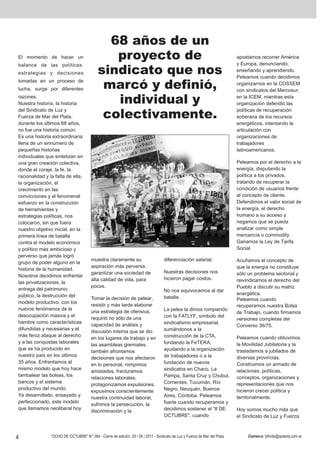 68 años de un
El momento de hacer un                         proyecto de                                                                  apostamos recorrer América
                                                                                                                            y Europa, denunciando,
balance de las pol í ticas ,
estrategias y decisiones                    sindicato que nos                                                               enseñando y aprendiendo.
                                                                                                                            Peleamos cuando decidimos
tomadas en un proceso de
lucha, surge por diferentes                  marcó y definió,                                                               organizarnos en la COSSEM
                                                                                                                            con sindicatos del Mercosur;
razones.
Nuestra historia, la historia                  individual y                                                                 en la ICEM, mientras esta
                                                                                                                            organización defendió las
del Sindicato de Luz y                                                                                                      políticas de recuperación
Fuerza de Mar del Plata,                     colectivamente.                                                                soberana de los recursos
durante los últimos 68 años,                                                                                                energéticos, intentando la
no fue una historia común.                                                                                                  articulación con
Es una historia extraordinaria                                                                                              organizaciones de
llena de un sinnúmero de                                                                                                    trabajadores
pequeñas historias                                                                                                          latinoamericanos.
individuales que sintetizan en
una gran creación colectiva,                                                                                                Peleamos por el derecho a la
donde el coraje, la fe, la                                                                                                  energía, disputando la
racionalidad y la falta de ella,                                                                                            política a los privados,
la organización, el                                                                                                         tratando de recuperar la
crecimiento en las                                                                                                          condición de usuarios frente
convicciones y el fenomenal                                                                                                 al concepto de cliente.
esfuerzo en la construcción                                                                                                 Defendimos el valor social de
de herramientas y                                                                                                           la energía, el derecho
estrategias políticas, nos                                                                                                  humano a su acceso y
colocaron, sin que fuera                                                                                                    negamos que se pueda
nuestro objetivo inicial, en la                                                                                             analizar como simple
primera línea de batalla                                                                                                    mercancía o commodity.
contra el modelo económico                                                                                                  Ganamos la Ley de Tarifa
y político más ambicioso y                                                                                                  Social.
perverso que jamás logró
                                        muestra claramente su                       diferenciación salarial.                Acuñamos el concepto de
grupo de poder alguno en la
                                        aspiración más perversa:                                                            que la energía no constituye
historia de la humanidad.
                                        garantizar una sociedad de                  Nuestras decisiones nos                 sólo un problema sectorial y
Nosotros decidimos enfrentar
                                        alta calidad de vida, para                  hicieron pagar costos.                  reivindicamos el derecho del
las privatizaciones, la
                                        pocos.                                                                              Pueblo a discutir su matriz
entrega del patrimonio                                                              No nos equivocamos al dar
público, la destrucción del                                                                                                 energética.
                                        Tomar la decisión de pelear,                batalla.                                Peleamos cuando
modelo productivo, con los
                                        resistir y más tarde elaborar                                                       recuperamos nuestra Bolsa
nuevos fenómenos de la                                                              La pelea la dimos rompiendo
                                        una estrategia de ofensiva,                                                         de Trabajo, cuando firmamos
desocupación masiva y el                                                            con la FATLYF, símbolo del
                                        requirió no sólo de una                                                             versiones completas del
hambre como características                                                         sindicalismo empresarial,
                                        capacidad de análisis y                                                             Convenio 36/75.
difundidas y necesarias y el                                                        sumándonos a la
                                        discusión interna que se dio
más feroz ataque al derecho                                                         construcción de la CTA,                 Peleamos cuando obtuvimos
                                        en los lugares de trabajo y en
y a las conquistas laborales                                                        fundando la FeTERA,                     la Movilidad Jubilatoria y la
                                        las asambleas gremiales;
que se ha producido en                                                              ayudando a la organización              trasladamos a jubilados de
                                        también afrontamos
nuestro país en los últimos                                                         de trabajadores o a la                  diversas provincias.
                                        decisiones que nos afectaron
35 años. Enfrentamos al                                                             fundación de nuevos                     Construimos un armado de
                                        en lo personal, rompimos
mismo modelo que hoy hace                                                           sindicatos en Chaco, La                 relaciones, políticas,
                                        amistades, fracturamos
tambalear las bolsas, los                                                           Pampa, Santa Cruz y Chubut,             conceptos, organizaciones y
                                        relaciones laborales,
bancos y el sistema                                                                 Corrientes, Tucumán, Río                representaciones que nos
                                        protagonizamos expulsiones,
productivo del mundo.                                                               Negro, Neuquén, Buenos                  hicieron crecer política y
                                        expusimos conscientemente
Ya desarrollado, ensayado y                                                         Aires, Córdoba. Peleamos                territorialmente.
                                        nuestra continuidad laboral,
perfeccionado, este modelo                                                          fuerte cuando recuperamos y
                                        sufrimos la persecución, la
que llamamos neoliberal hoy                                                         decidimos sostener el “8 DE             Hoy somos mucho más que
                                        discriminación y la
                                                                                    OCTUBRE”, cuando                        el Sindicato de Luz y Fuerza



4               “OCHO DE OCTUBRE” N° 284 - Cierre de edición, 29 / 09 / 2011 - Sindicato de Luz y Fuerza de Mar del Plata        Correo-e: lyfmdp@speedy.com.ar
 