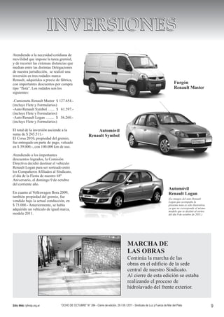Atendiendo a la necesidad cotidiana de
movilidad que impone la tarea gremial,
y de recorrer las extensas distancias que
median entre las distintas Delegaciones
de nuestra jurisdicción, se realizó una
inversión en tres rodados marca
Renault, adquiridos a precio de fábrica,
con importantes descuentos por compra                                                                                             Furgón
tipo “flota”. Los rodados son los                                                                                                 Renault Master
siguientes:

-Camioneta Renault Master $ 127.654.-
(incluye Flete y Formularios)
-Auto Renault Symbol …... $ 61.597.-
(incluye Flete y Formularios)
-Auto Renault Logan …..... $ 56.260.-
(incluye Flete y Formularios)

El total de la inversión asciende a la                     Automóvil
suma de $ 245.511.-                                    Renault Symbol
El Corsa 2010, propiedad del gremio,
fue entregado en parte de pago, valuado
en $ 39.000.-, con 100.000 km de uso.

Atendiendo a los importantes
descuentos logrados, la Comisión
Directiva decidió destinar el vehículo
Renault Logan para ser sorteado entre
los Compañeros Afiliados al Sindicato,
el día de la Fiesta de nuestro 68º
Aniversario, el domingo 9 de octubre
del corriente año.
                                                                                                                             Automóvil
En cuanto al Volkswagen Bora 2009,                                                                                           Renault Logan
también propiedad del gremio, fue                                                                                            (La imagen del auto Renault
vendido bajo la actual conducción, en                                                                                        Logan que acompaña la
$ 73.000.- Anteriormente, se había                                                                                           presente nota es sólo ilustrativa,
adquirido un vehículo de igual marca,                                                                                        ya que no corresponde al mismo
                                                                                                                             modelo que se destinó al sorteo
modelo 2011.                                                                                                                 del día 9 de octubre de 2011.)




                                                                                         MARCHA DE
                                                                                         LAS OBRAS
                                                                                         Continúa la marcha de las
                                                                                         obras en el edificio de la sede
                                                                                         central de nuestro Sindicato.
                                                                                         Al cierre de esta edición se estaba
                                                                                         realizando el proceso de
                                                                                         hidrolavado del frente exterior.


Sitio Web: lyfmdp.org.ar        “OCHO DE OCTUBRE” N° 284 - Cierre de edición, 29 / 09 / 2011 - Sindicato de Luz y Fuerza de Mar del Plata                         9
 