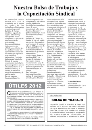 Nuestra Bolsa de Trabajo y
                  la Capacitación Sindical
 La capacitación sindical                 nuevos compañeros, que                      recibir periódicos Cursos               convencionales no se
 resulta vital para la                    comprendan la función que                   de Capacitación, algunos                imponen desde afuera, se
 continuidad de la cultura                cumple el Delegado                          de carácter obligatorio, que            construyen todos los días
 colectiva de los                         Gremial y la necesidad que                  den cumplimiento a un                   en los lugares de trabajo y
 trabajadores afiliados a toda            tienen de tomar                             programa que introduzca al              es justamente en este
 organización gremial.                    conocimiento sobre cómo                     trabajador tanto en la                  ámbito donde el trabajador
 La Bolsa de Trabajo                      funciona el colectivo                       práctica de habilidades                 debe tener en claro cuáles
 constituye la puerta de                  particular de trabajo, al que               manuales y teóricas                     son sus posibilidades
 ingreso al Sindicato y                   necesariamente deberán                      compatibles con el trabajo              organizativas, cuál es su
 anticipa a los nuevos                    integrarse.                                 real en las empresas de                 relación de fuerzas, qué
 compañeros el ejercicio de               La Bolsa de Trabajo, en                     electricidad, como de la                estrategias patronales debe
 su primer derecho                        función de este rol, tendría                comprensión de su CCT,                  enfrentar y cuáles son los
 convencional.                            que proveer al compañero,                   Estatuto Gremial, sistema               derechos y las obligaciones
 Es responsabilidad de                    en el momento de anotarse,                  de representación en los                laborales que surgen de la
 todos nosotros, los                      además del Reglamento de                    lugares de trabajo, Manual              normativa convencional.
 afiliados preexistentes que              la Bolsa de Trabajo y el                    del Delegado, organización              El compañero que se anota
 los reciben, trasladar los               Carnet de inscripción, el                   sindical, Historia del                  en la Bolsa de Trabajo, en
 conocimientos básicos de                 Estatuto Social, y material                 Sindicato Luz y Fuerza                  cualquiera de las
 las normas que regulan la                expresamente                                Mar del Plata, FeTERA y                 categorías, debería saber
 relación laboral,                        confeccionado, donde se                     CTA. Nociones sobre                     que, desde ese momento,
 incluyendo el Convenio                   explique el CCT y el                        Política Energética,                    se integra a una
 Colectivo de Trabajo, la                 proceso de lucha que se                     derecho a la energía y                  organización sindical y la
 historia de nuestra                      llevó a cabo para su                        Tarifa Social.                          Bolsa de Trabajo no es
 organización sindical y los              reconocimiento, luego de                    Estos contenidos tendrían               sólo un listado y menos
 proyectos políticos que nos              los procesos militares y las                que desarrollarse a lo largo            una agencia de
 ubican en el marco de la                 políticas de privatización                  del tiempo y deberían                   colocaciones, es la
 Libertad Sindical y la                   de nuestros lugares de                      constituir distintos niveles            herramienta convencional
 defensa de iniciativas                   trabajo.                                    de formación.                           de los trabajadores de la
 energéticas soberanas y de               Para lograr una                             Estas jornadas deben                    electricidad para el
 carácter social.                         incorporación política y                    incorporar la presencia de              mantenimiento y desarrollo
 En este marco es                         cultural de los compañeros                  Delegados y Miembros de                 de las fuentes de trabajo.
 fundamental para los                     anotados, estos deberían                    la Comisión Directiva.
                                                                                      La relación trabajador -
                                                                                      empleador ha cambiado                   Gabriel Martínez
                                                                                      mucho en las últimas                    Vocal Titular

       ÚTILES 2012                                                                    décadas. El poder sindical
                                                                                      y las normas
                                                                                                                              Comisión Directiva Luz y
                                                                                                                              Fuerza Mar del Plata



     C
           OMUNICAMOS A LOS COMPAÑEROS QUE LAS PLANILLAS DE
           ÚTILES DEBEN SOLICITARLAS A LOS DELEGADOS DE SU SECTOR O
           DELEGACIÓN , QUIENES SERÁN LOS ENCARGADOS DE
     RECEPCIONARLAS, TENIENDO COMO FECHA TOPE DE ENTREGA DE LAS                            ORGANIZACIÓN
     MISMAS 22/02/2012.
          LOS ÚTILES SE EMPEZARÁN A ENTREGAR A LOS HIJOS DE LOS
     AFILIADOS A ESTA ORGANIZACIÓN SINDICAL, CON EL CERTIFICADO DE                             BOLSA DE TRABAJO
     ESCOLARIDAD CORRESPONDIENTE, A PARTIR DE LA SEGUNDA SEMANA
     DE FEBRERO, PARA AQUELLAS PLANILLAS QUE ESTÉN APROBADAS EN                            CON FECHA 17-01-12 SE COMUNICÓ A TODOS LOS
     SUS REQUISITOS, HASTA LA SEGUNDA SEMANA DEL MES DE MARZO.                             AFILIADOS QUE EL 31/01/2012 (SALIENDO LA PRESENTE
          CABE ACLARAR QUE LAS PLANILLAS DEBERÁN SER COMPLETADAS
     EN SU TOTALIDAD, ESTO SERA COTEJADO CON NUESTRA BASE DE                               EDICIÓN DE IMPRENTA) SE REALIZARÍA              EL REAJUSTE
     DATOS.                                                                                TRIMESTRAL DE LA BOLSA DE TRABAJO EN EL HORARIO
          RECORDAMOS QUE SE ENTREGAN LOS ÚTILES A TODOS AQUELLOS                           DE 8 A 20HS EN NUESTRA SEDE SINDICAL, RECORDANDO
     HIJOS DE AFILIADOS QUE CURSEN DE 1º A 3º -4º A 6º Y 1º SECUNDARIO =
                                                                                           QUE, A QUIEN FALTARE SIN               JUSTIFICACIÓN,        SE
     POLIMODAL INCLUSIVE.
          SÓLO SE LES ENTREGARÁ UTILES A LOS AFILIADOS QUE TENGAN                          APLICARÍA SIN EXCEPCIÓN EL REGLAMENTO DE BOLSA.
     HIJOS Y/O NIETOS A CARGO, CON LA DEBIDA DOCUMENTACIÓN.




10                “OCHO DE OCTUBRE” N° 287 - Cierre de edición, 24 / 01 / 2012 - Sindicato de Luz y Fuerza de Mar del Plata       Correo-e: lyfmdp@speedy.com.ar
 