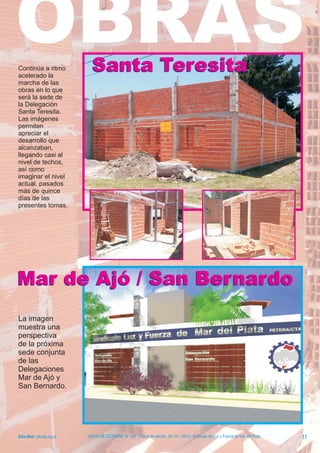 OBRAS
Continúa a ritmo
acelerado la
                             Santa Teresita
marcha de las
obras en lo que
será la sede de
la Delegación
Santa Teresita.
Las imágenes
permiten
apreciar el
desarrollo que
alcanzaban,
llegando casi al
nivel de techos,
así como
imaginar el nivel
actual, pasados
más de quince
días de las
presentes tomas.




Mar de Ajó / San Bernardo
La imagen
muestra una
perspectiva
de la próxima
sede conjunta
de las
Delegaciones
Mar de Ajó y
San Bernardo.




Sitio Web: lyfmdp.org.ar   “OCHO DE OCTUBRE” N° 287 - Cierre de edición, 24 / 01 / 2012 - Sindicato de Luz y Fuerza de Mar del Plata   11
 