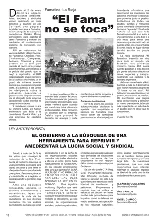 Famatina, La Rioja.
 D
          esde el 2 de enero                                                                                                  Intendente oficialista que
          distintas organi-                                                                                                   desconoció los mandatos del
          zaciones ambienta-                                                                                                  gobierno provincial y nacional,
 listas, sociales y sindicales
 vienen realizando un corte
 selectivo y acampe en Alto
                                           “El Fama                                                                           para ponerse junto al pueblo.
                                                                                                                              Pobladores de todas las
                                                                                                                              edades, turistas y militantes
 Carrizal, una pequeña
 localidad cercana a Famatina,
 camino obligado de la empresa
 canadiense Osisko Mining
 Corporation, para explotar el
                                          no se toca”                                                                         contra la minería contaminante
                                                                                                                              hacían el “aguante”. Esa fue la
                                                                                                                              mañana en que casi toda
                                                                                                                              Famatina se subió a un auto, a
                                                                                                                              una camioneta, a una bici o a
 cerro Famatina y extraer oro                                                                                                 una moto para armar una
 mediante el contaminante                                                                                                     caravana que recorrió todo el
 sistema de lixiviación con                                                                                                   pueblo antes de encarar hacia
 cianuro.                                                                                                                     el corte, hacia el lugar donde
      Allí se instalaron los                                                                                                  decidió escribir su propia
 vecinos del Alto y Bajo Carrizal,                                                                                            historia.
 de Famatina, Chilecito, Pituil,                                                                                                   La radio contramina FM
 Chañarmuyo, Campanas,                                                                                                        Famatina, trasmitía en vivo
 Antinaco, Chamical y otros                                                                                                   para todo el mundo vía
 pueblos de la zona para                                                                                                      Facebook. Sus periodistas
 ponerle el pecho a la presión                                                                                                contaron hasta 463 autos
 gubernamental, periodística, a                                                                                               cuando pasaban a toda bocina
 la policía del pueblo que se                                                                                                 y la gente saludaba desde sus
 negó a reprimirlos, al BAO                                                                                                   casas, negocios y trabajos,
 (especializado grupo represivo                                                                                               mostrando sus carteles y la
 de la policía provincial), a un                                                                                              bandera argentina.
 grupo de mineros amena-                                                                                                           Así marcharon hasta el Alto
 zantes que quisieron romper el                                                                                               Carrizal a más de 6 kilómetros
 corte, a la justicia, a las tareas                                                                                           y allí fueron recibidos al grito de
 de inteligencia sobre la                                                                                                     “El fama no se toca”. Allí
 población (descubiertas                     Los responsables políticos               pacífico) que debía empezar a           hablaron los asambleístas y el
 gracias a una carpeta olvidada           eran en esta ocasión el EMSE                operar antes del 16 de enero.           padre Omar Daniel Quinteros.
 por el abogado de la empresa             (una firma estatal del gobierno                                                     Allí escribieron una página
 canadiense) y a los intentos de          provincial) y el gobernador Luis            Caravana contramina.                    épica de su historia y sentaron
 comprar voluntades.                      Beder Herrera quien cuando                     El 16 de enero, los vecinos          un nuevo precedente, tal vez el
      Y resistieron porque no era         era candidato daba discursos                autoconvocados doblaron la              más impactante, en la lucha de
 su primera lucha, ya habían              ambientalistas. Ellos firmaron              apuesta. Los respaldaba el              un pueblo por no dejar que lo
 enfrentado con éxito a la                un acuerdo con la empresa                   párroco de Famatina (que                contaminen.
 canadiense Barrick Gold y a              Osisko (que provocó la                      hacía sonar las campanas
 una empresa de capitales                 decisión del acampe y corte                 para convocar al acampe) y el           (Fuente: ACTA)
 chinos.



 LEY ANTITERRORISTA

                   EL GOBIERNO A LA BÚSQUEDA DE UNA
                      HERRAMIENTA PARA REPRIMIR Y
                 AMEDRENTAR LA LUCHA SOCIAL Y SINDICAL
     Subido a la ola del 54 % de          sindicalismo ó en la lucha de               protestas sociales de cualquier         como acabar definitivamente
 los votos que consagró la                las organizaciones sociales                 tipo derivadas de situaciones           con el hambre, tierras para
 reelección de la Sra. Presi-             como los principales afectados              donde reclamos de los                   nuestros aborígenes y así una
                                          y ello es un error. Como hace               ciudadanos no son respon-               larga lista     de cuestiones
 denta, el Gobierno cree que es
                                          habitualmente el GOBIERNO                   didos como corresponde por el           pendientes , que son más
 una locomotora que nadie será
                                          en su pseudo progresismo,                   Gobierno.                               importantes que intentar
 capaz de parar y que tiene un
 cheque en blanco para hacer lo           esta Ley que aprobaron SERÁ                     Es por ello que la CTA (Reg.        restringir el sagrado espacio
 que quiera. Pero se equivocan            MULTIUSO Y NO PARA LOS                      Gral . Pueyrredon - Balcarce -          de libertad de cada uno de los
 y la realidad le va a explotar en        PROPÓSITOS QUE                              Mar Chiquita) rechaza de                ciudadanos de nuestro país.
 la cara cuando la gente les diga         DECLARAN HOY , PARA                         plano la sanción de esta Ley
 basta.                                   APROBAR LA LEY EN EL                        que intenta ser restrictiva de la
     Ante una oposición                   SENADO.         Que significa               libertad de manifestar          y       ALBANESE GUILLERMO
                                          multiuso? Significa que será                peticionar.     Proponemos a            Secretario Gremial
 minusválida , aprueba en
 sesiones extraordinarias y               interpretada por los jueces                 cambio que se utilice el
                                                                                      esfuerzo de debatir en leyes            DÍAZ CARLOS
 maratónicas, leyes que                   “ amigos”para someter
                                                                                      mucho más provechosas para              Secretario Adjunto
 modifican la vida de los                 cualquier situación díscola que
 ciudadanos en sus diversos               moleste al oficialismo, ya sea              la patria, como la defensa del
                                                                                                                              ÁNGEL D´AMICO
 contextos. En los análisis               sindical, de organizaciones                 medio ambiente, recuperación            Secretario General
 periodísticos se hace eje en el          sociales, protestas patronales,             de los recursos naturales,



18                “OCHO DE OCTUBRE” N° 287 - Cierre de edición, 24 / 01 / 2012 - Sindicato de Luz y Fuerza de Mar del Plata         Correo-e: lyfmdp@speedy.com.ar
 