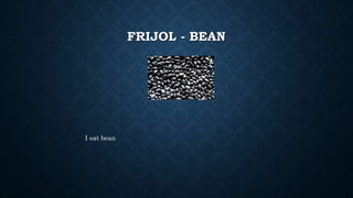 FRIJOL - BEAN
I eat bean
 
