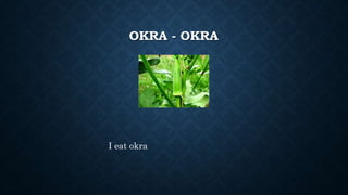 OKRA - OKRA
I eat okra
 