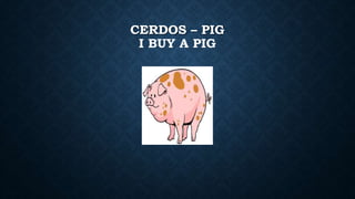 CERDOS – PIG
I BUY A PIG
 