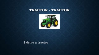 TRACTOR - TRACTOR
I drive a tractor
 