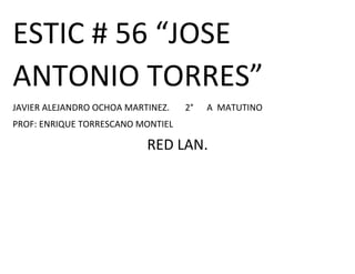 ESTIC # 56 “JOSE ANTONIO TORRES” 
JAVIER ALEJANDRO OCHOA MARTINEZ. 2° A MATUTINO 
PROF: ENRIQUE TORRESCANO MONTIEL 
RED LAN. 
 