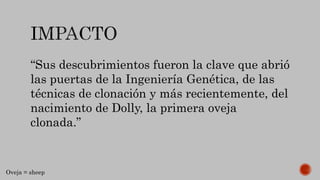 “Sus descubrimientos fueron la clave que abrió
las puertas de la Ingeniería Genética, de las
técnicas de clonación y más recientemente, del
nacimiento de Dolly, la primera oveja
clonada.”
Oveja = sheep
 
