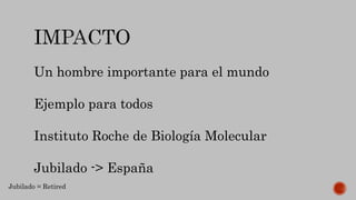 Un hombre importante para el mundo
Ejemplo para todos
Instituto Roche de Biología Molecular
Jubilado -> España
Jubilado = Retired
 