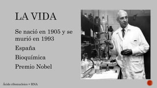 Se nació en 1905 y se
murió en 1993
España
Bioquímica
Premio Nobel
Ácido ribonucleico = RNA
 