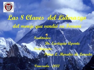 Las 8 Claves  del Liderazgo del monje que vendió su Ferrari Dr. Eustiquio Aponte Facilitador: Petra L. Morales de Lozada Participante: Venezuela - 2012 