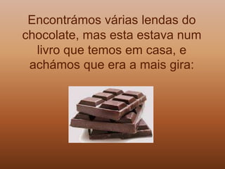 Encontrámos várias lendas do
chocolate, mas esta estava num
  livro que temos em casa, e
 achámos que era a mais gira:
 