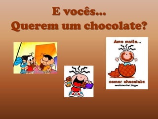 E vocês...
Querem um chocolate?
 