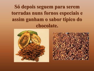 Só depois seguem para serem
torradas nuns fornos especiais e
assim ganham o sabor típico do
          chocolate.
 