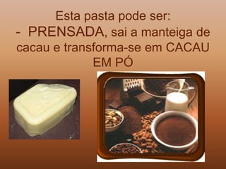 Esta pasta pode ser:
- PRENSADA, sai a manteiga de
cacau e transforma-se em CACAU
             EM PÓ
 