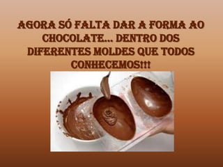 Agora só falta dar a forma ao
    chocolate... dentro dos
 diferentes moldes que todos
        conhecemos!!!
 