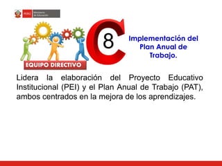 Lidera la elaboración del Proyecto Educativo
Institucional (PEI) y el Plan Anual de Trabajo (PAT),
ambos centrados en la mejora de los aprendizajes.
8
EQUIPO DIRECTIVO
Implementación del
Plan Anual de
Trabajo.
 