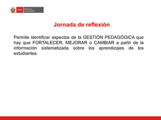 Jornada de reflexión
Permite identificar aspectos de la GESTIÓN PEDAGÓGICA que
hay que FORTALECER, MEJORAR o CAMBIAR a partir de la
información sistematizada sobre los aprendizajes de los
estudiantes.
 