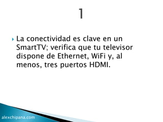  La conectividad es clave en un
SmartTV; verifica que tu televisor
dispone de Ethernet, WiFi y, al
menos, tres puertos HDMI.
alexchipana.com
 