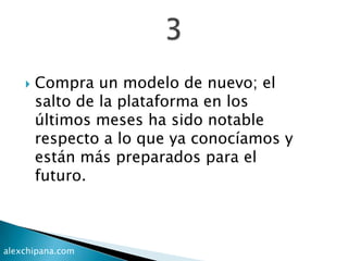  Compra un modelo de nuevo; el
salto de la plataforma en los
últimos meses ha sido notable
respecto a lo que ya conocíamos y
están más preparados para el
futuro.
alexchipana.com
 