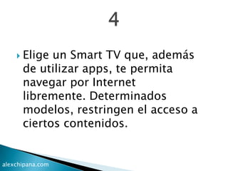  Elige un Smart TV que, además
de utilizar apps, te permita
navegar por Internet
libremente. Determinados
modelos, restringen el acceso a
ciertos contenidos.
alexchipana.com
 