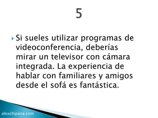  Si sueles utilizar programas de
videoconferencia, deberías
mirar un televisor con cámara
integrada. La experiencia de
hablar con familiares y amigos
desde el sofá es fantástica.
alexchipana.com
 