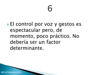  El control por voz y gestos es
espectacular pero, de
momento, poco práctico. No
debería ser un factor
determinante.
alexchipana.com
 