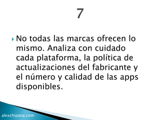  No todas las marcas ofrecen lo
mismo. Analiza con cuidado
cada plataforma, la política de
actualizaciones del fabricante y
el número y calidad de las apps
disponibles.
alexchipana.com
 