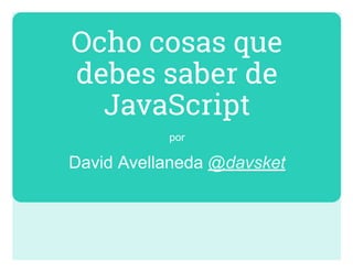 Ocho cosas que
debes saber de
JavaScript
por
David Avellaneda @davsket
 