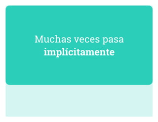 Muchas veces pasa
implícitamente
 