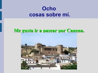 Ocho
cosas sobre mí.
Me gusta ir a pasear por Canena.Me gusta ir a pasear por Canena.
 