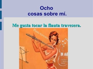 Ocho
cosas sobre mí.
Me gusta tocar la flauta travesera.Me gusta tocar la flauta travesera.
 